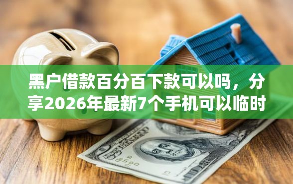 黑户借款百分百下款可以吗，分享2026年最新7个手机可以临时借钱的app