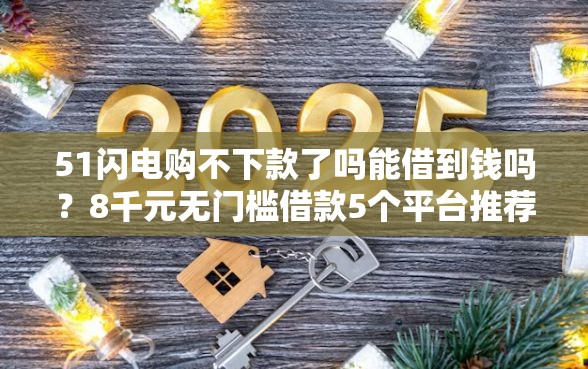 51闪电购不下款了吗能借到钱吗？8千元无门槛借款5个平台推荐