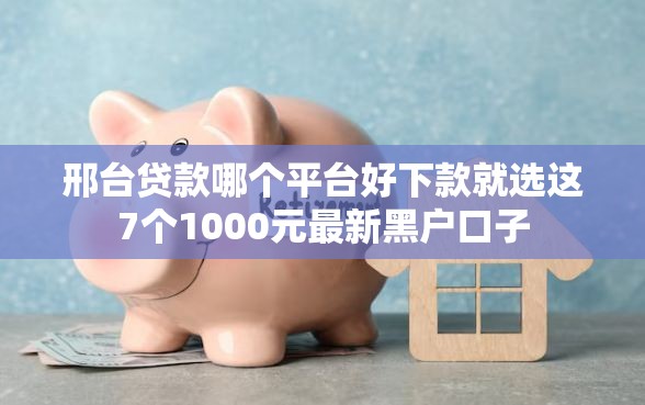 邢台贷款哪个平台好下款就选这7个1000元最新黑户口子