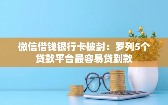 微信借钱银行卡被封：罗列5个贷款平台最容易贷到款