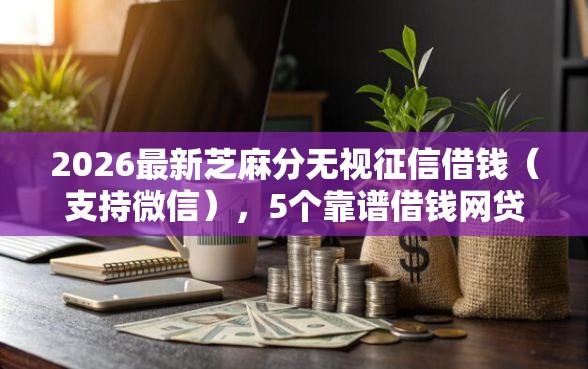 2026最新芝麻分无视征信借钱(支持微信),5个靠谱借钱网贷软件无私分享 2026最新芝麻分无视征信借钱(支持微信),5个靠谱借钱网贷软件无私分享