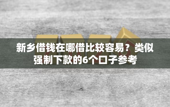 新乡借钱在哪借比较容易？类似强制下款的6个口子参考