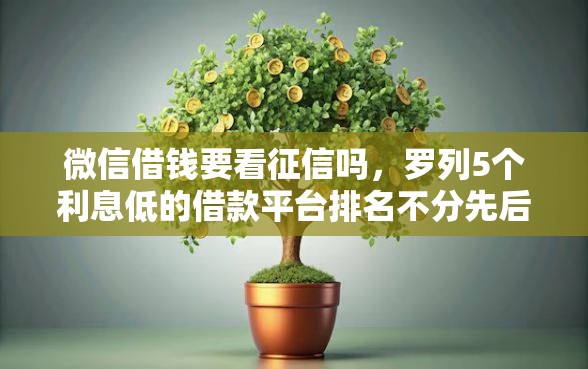 微信借钱要看征信吗,罗列5个利息低的借款平台排名不分先后 微信借钱要看征信吗,罗列5个利息低的借款平台排名不分先后
