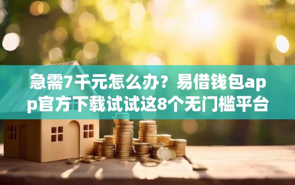 急需7千元怎么办?易借钱包app官方下载试试这8个无门槛平台 急需7千元怎么办?易借钱包app官方下载试试这8个无门槛平台