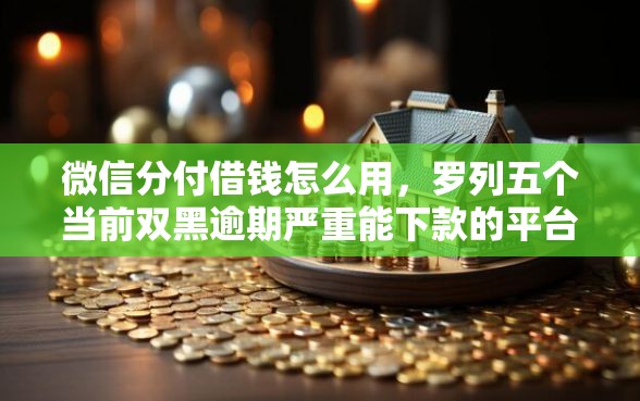 微信分付借钱怎么用，罗列五个当前双黑逾期严重能下款的平台