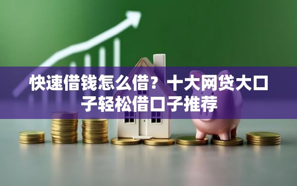 快速借钱怎么借？十大网贷大口子轻松借口子推荐
