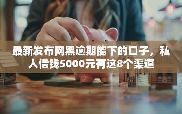 最新发布网黑逾期能下的口子，私人借钱5000元有这8个渠道