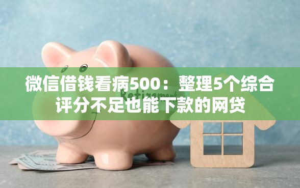 微信借钱看病500：整理5个综合评分不足也能下款的网贷