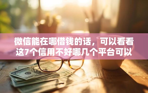微信能在哪借钱的话，可以看看这7个信用不好哪几个平台可以借钱