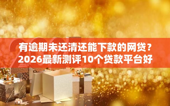 有逾期未还清还能下款的网贷？2026最新测评10个贷款平台好