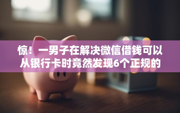 惊！一男子在解决微信借钱可以从银行卡时竟然发现6个正规的大额贷款平台，事后分享了出来