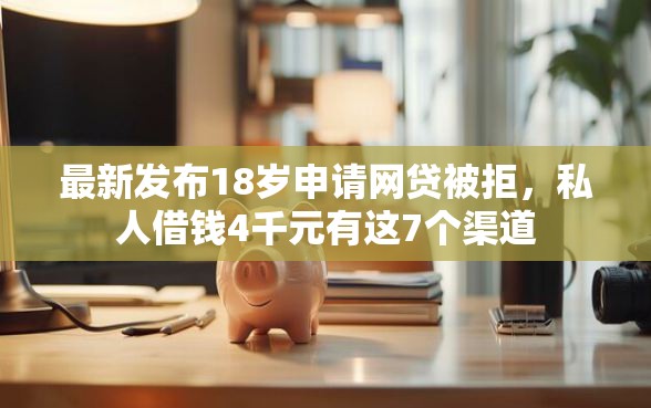 最新发布18岁申请网贷被拒，私人借钱4千元有这7个渠道