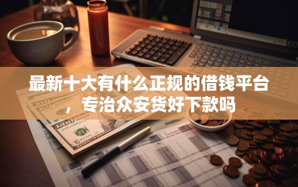 最新十大有什么正规的借钱平台，专治众安货好下款吗