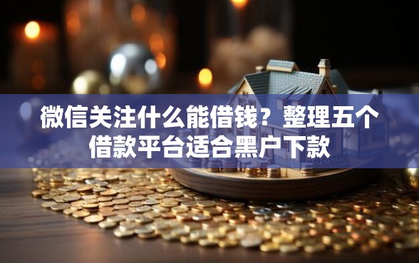 微信关注什么能借钱？整理五个借款平台适合黑户下款