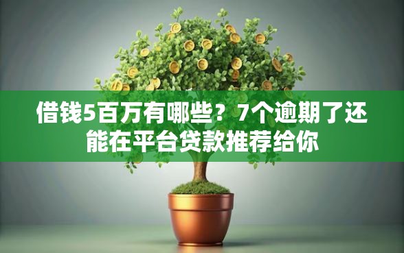 借钱5百万有哪些?7个逾期了还能在平台贷款推荐给你 借钱5百万有哪些?7个逾期了还能在平台贷款推荐给你