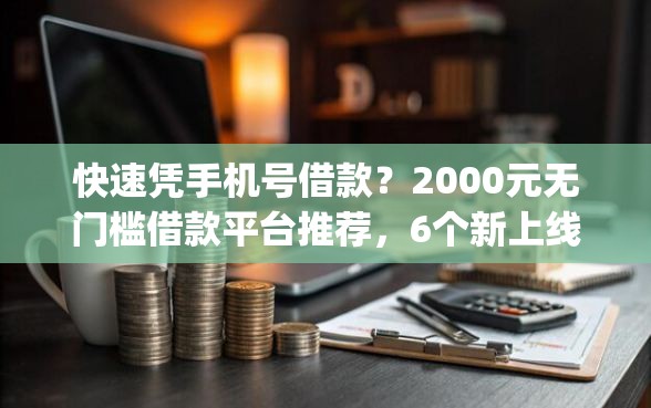快速凭手机号借款？2000元无门槛借款平台推荐，6个新上线贷款平台门槛低app盘点