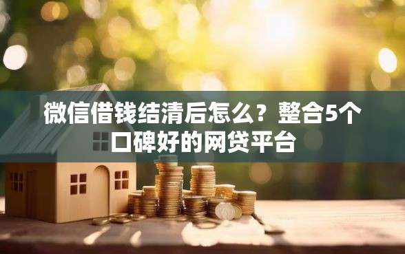 微信借钱结清后怎么？整合5个口碑好的网贷平台