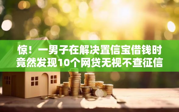 惊！一男子在解决置信宝借钱时竟然发现10个网贷无视不查征信软件，事后分享了出来