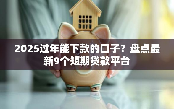 2025过年能下款的口子？盘点最新9个短期贷款平台