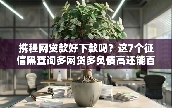 携程网贷款好下款吗？这7个征信黑查询多网贷多负债高还能百分百下款的可以试试