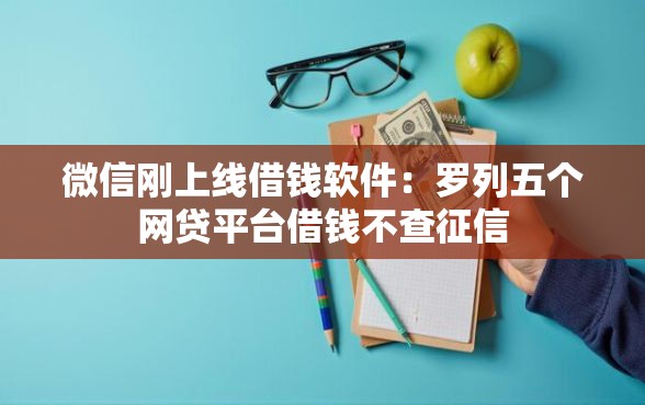 微信刚上线借钱软件：罗列五个网贷平台借钱不查征信