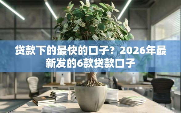 贷款下的最快的口子？2026年最新发的6款贷款口子