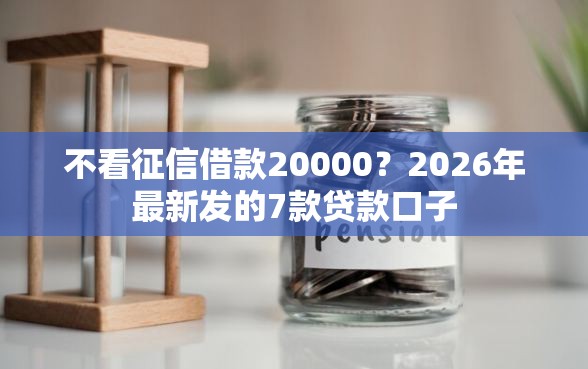 不看征信借款20000？2026年最新发的7款贷款口子