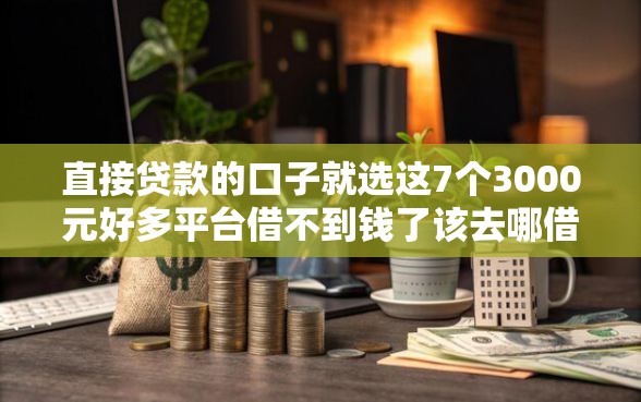 直接贷款的口子就选这7个3000元好多平台借不到钱了该去哪借钱