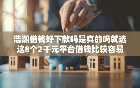 浩瀚借钱好下款吗是真的吗就选这8个2千元平台借钱比较容易