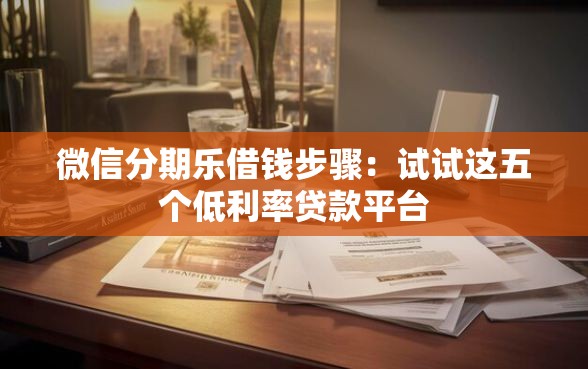 微信分期乐借钱步骤：试试这五个低利率贷款平台