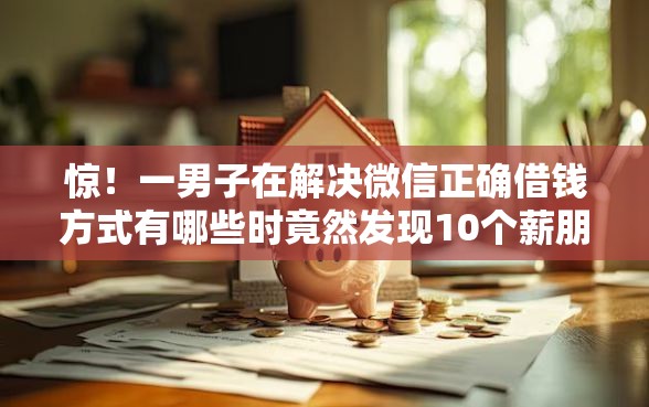 惊！一男子在解决微信正确借钱方式有哪些时竟然发现10个薪朋友一样的预支口子，事后分享了出来