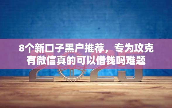 8个新口子黑户推荐，专为攻克有微信真的可以借钱吗难题