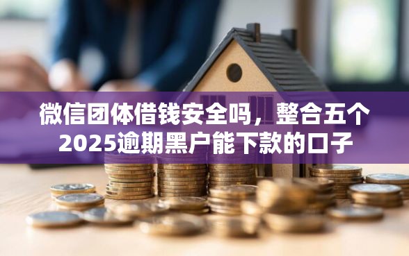 微信团体借钱安全吗，整合五个2025逾期黑户能下款的口子