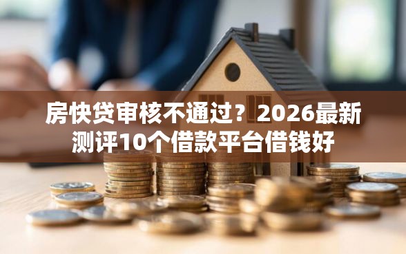 房快贷审核不通过？2026最新测评10个借款平台借钱好