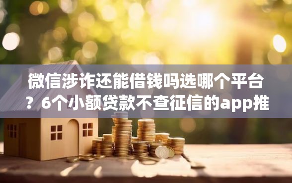 微信涉诈还能借钱吗选哪个平台？6个小额贷款不查征信的app推荐