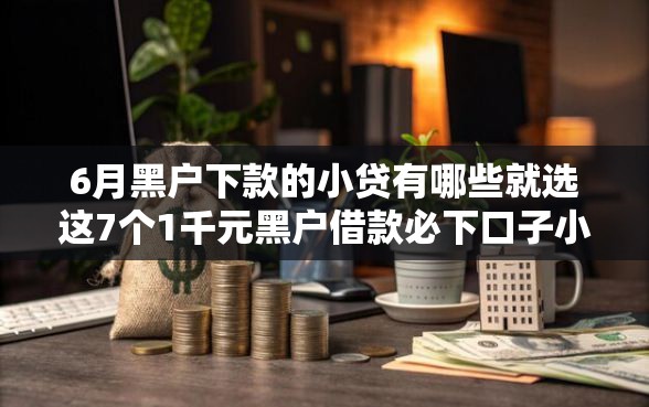 6月黑户下款的小贷有哪些就选这7个1千元黑户借款必下口子小额贷款