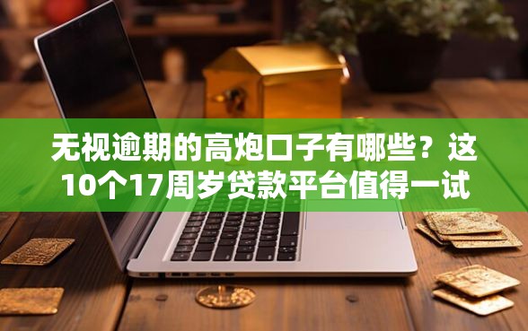 无视逾期的高炮口子有哪些?这10个17周岁贷款平台值得一试 无视逾期的高炮口子有哪些?这10个17周岁贷款平台值得一试