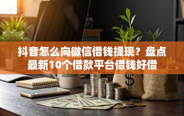 抖音怎么向微信借钱提现？盘点最新10个借款平台借钱好借