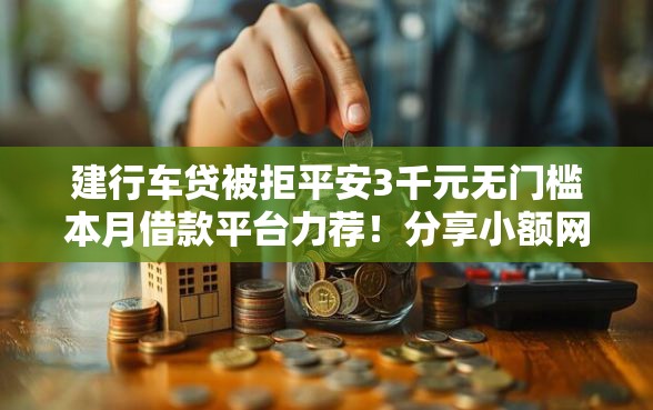 建行车贷被拒平安3千元无门槛本月借款平台力荐！分享小额网贷口子3千元无门槛借款