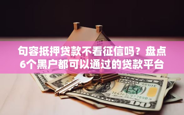 句容抵押贷款不看征信吗？盘点6个黑户都可以通过的贷款平台给你参考