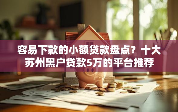 容易下款的小额贷款盘点？十大苏州黑户贷款5万的平台推荐