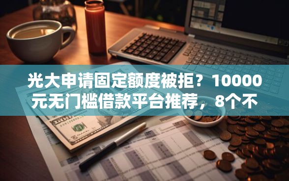 光大申请固定额度被拒？10000元无门槛借款平台推荐，8个不看征信容易贷款的平台盘点