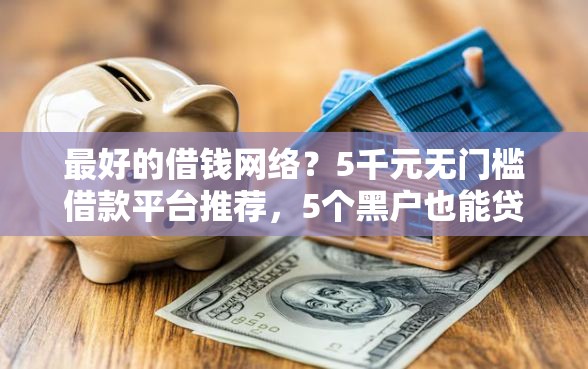 最好的借钱网络？5千元无门槛借款平台推荐，5个黑户也能贷的平台盘点
