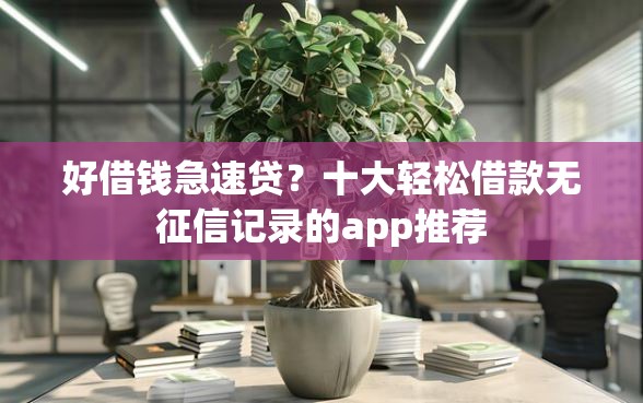 好借钱急速贷？十大轻松借款无征信记录的app推荐