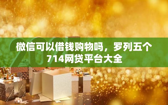 微信可以借钱购物吗，罗列五个714网贷平台大全