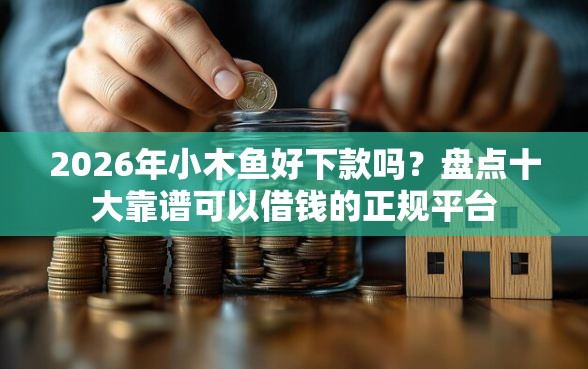 2026年小木鱼好下款吗?盘点十大靠谱可以借钱的正规平台 2026年小木鱼好下款吗?盘点十大靠谱可以借钱的正规平台
