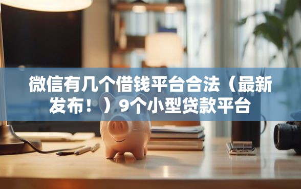 微信有几个借钱平台合法（最新发布！）9个小型贷款平台