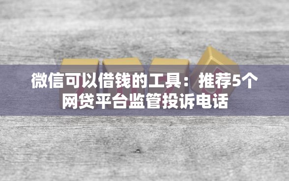 微信可以借钱的工具：推荐5个网贷平台监管投诉电话