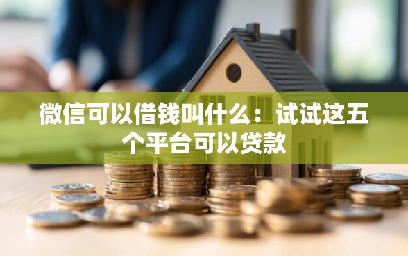 微信可以借钱叫什么：试试这五个平台可以贷款