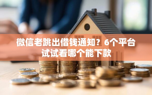 微信老跳出借钱通知？6个平台试试看哪个能下款